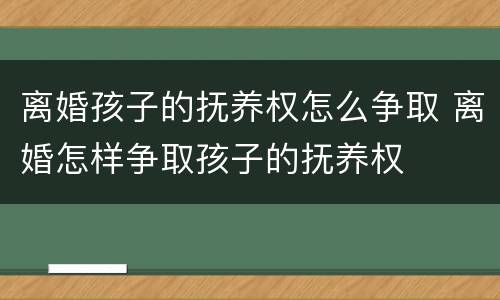 离婚孩子的抚养权怎么争取 离婚怎样争取孩子的抚养权