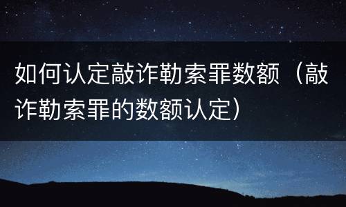 如何认定敲诈勒索罪数额（敲诈勒索罪的数额认定）