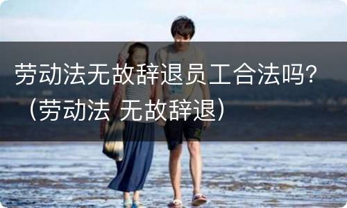劳动法无故辞退员工合法吗？（劳动法 无故辞退）