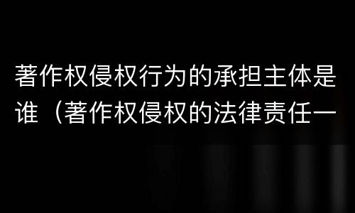 著作权侵权行为的承担主体是谁（著作权侵权的法律责任一般分为）