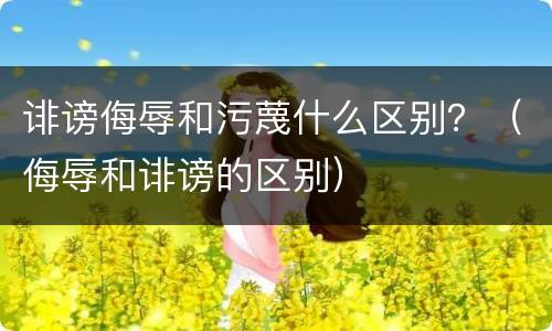 诽谤侮辱和污蔑什么区别？（侮辱和诽谤的区别）