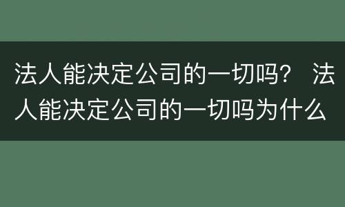 法人能决定公司的一切吗？ 法人能决定公司的一切吗为什么