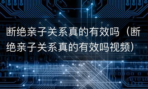 断绝亲子关系真的有效吗（断绝亲子关系真的有效吗视频）