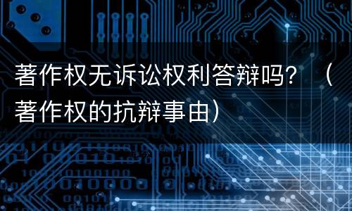 著作权无诉讼权利答辩吗？（著作权的抗辩事由）