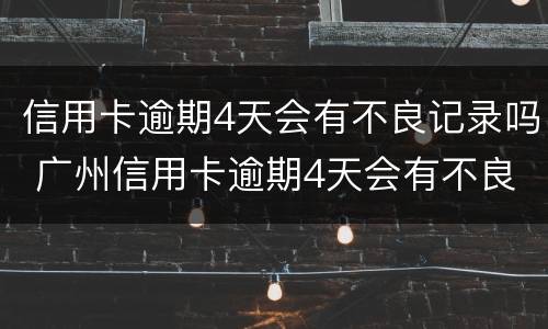 信用卡逾期4天会有不良记录吗 广州信用卡逾期4天会有不良记录吗