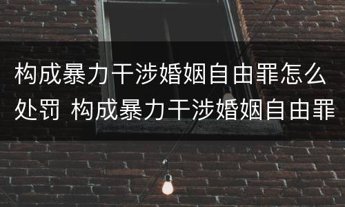 构成暴力干涉婚姻自由罪怎么处罚 构成暴力干涉婚姻自由罪怎么处罚的