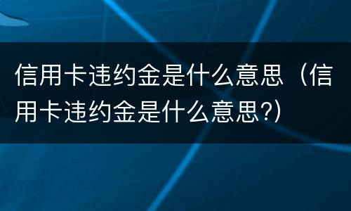 信用卡违约金是什么意思（信用卡违约金是什么意思?）