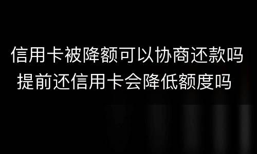 信用卡被降额可以协商还款吗 提前还信用卡会降低额度吗