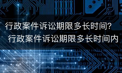 行政案件诉讼期限多长时间？ 行政案件诉讼期限多长时间内申请