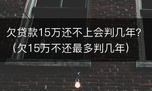 欠贷款15万还不上会判几年？（欠15万不还最多判几年）