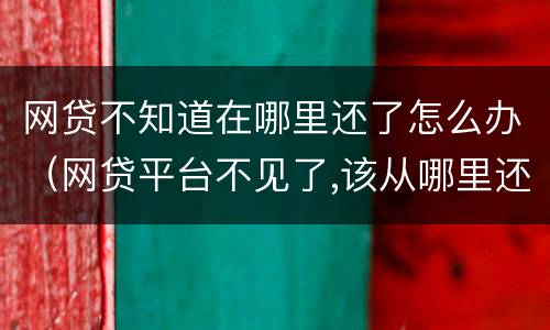 网贷不知道在哪里还了怎么办（网贷平台不见了,该从哪里还款）