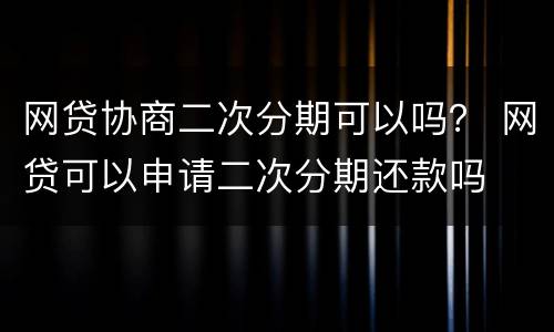 网贷协商二次分期可以吗？ 网贷可以申请二次分期还款吗