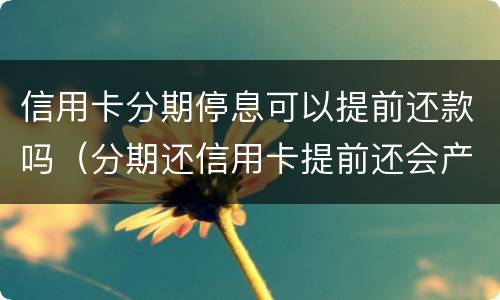 信用卡分期停息可以提前还款吗（分期还信用卡提前还会产生利息?）
