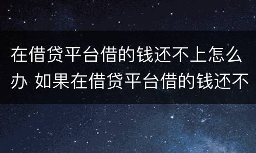 在借贷平台借的钱还不上怎么办 如果在借贷平台借的钱还不上怎么办