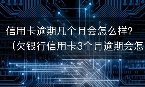信用卡逾期几个月会怎么样？（欠银行信用卡3个月逾期会怎么样）