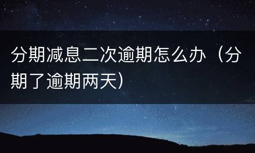 分期减息二次逾期怎么办（分期了逾期两天）