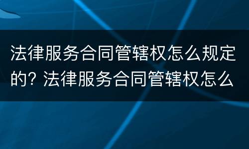 法律服务合同管辖权怎么规定的? 法律服务合同管辖权怎么规定的呢