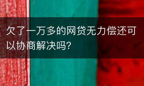 欠了一万多的网贷无力偿还可以协商解决吗？