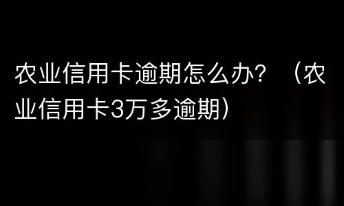 农业信用卡逾期怎么办？（农业信用卡3万多逾期）