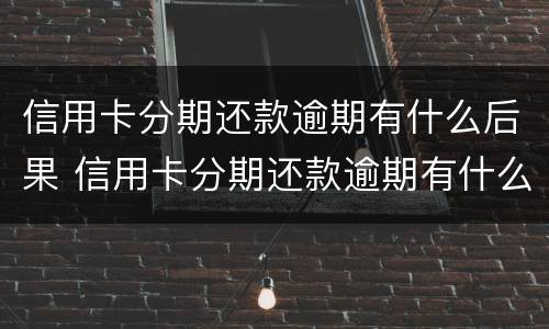 信用卡分期还款逾期有什么后果 信用卡分期还款逾期有什么后果嘛