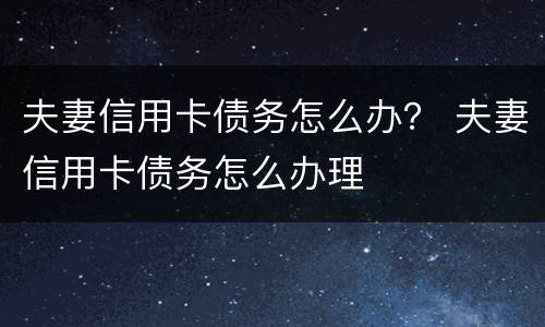 夫妻信用卡债务怎么办？ 夫妻信用卡债务怎么办理