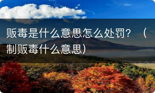 贩毒是什么意思怎么处罚？（制贩毒什么意思）