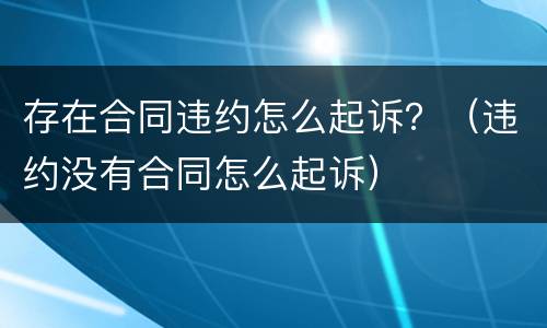 存在合同违约怎么起诉？（违约没有合同怎么起诉）