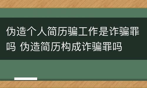 伪造个人简历骗工作是诈骗罪吗 伪造简历构成诈骗罪吗