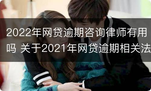 2022年网贷逾期咨询律师有用吗 关于2021年网贷逾期相关法律
