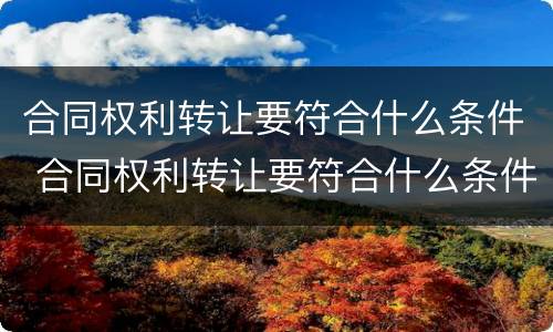 合同权利转让要符合什么条件 合同权利转让要符合什么条件才能转让