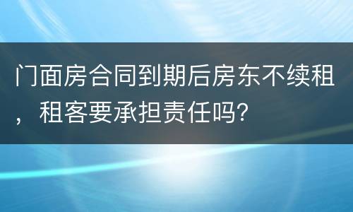 门面房合同到期后房东不续租，租客要承担责任吗？