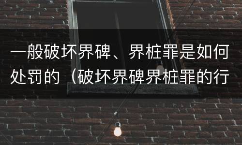 一般破坏界碑、界桩罪是如何处罚的（破坏界碑界桩罪的行为）