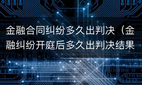 金融合同纠纷多久出判决（金融纠纷开庭后多久出判决结果）