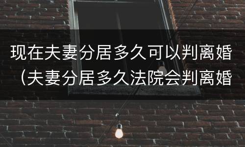 现在夫妻分居多久可以判离婚（夫妻分居多久法院会判离婚）
