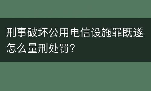 刑事破坏公用电信设施罪既遂怎么量刑处罚?