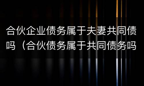 合伙企业债务属于夫妻共同债吗（合伙债务属于共同债务吗）
