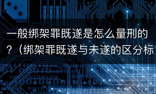 一般绑架罪既遂是怎么量刑的?（绑架罪既遂与未遂的区分标准）