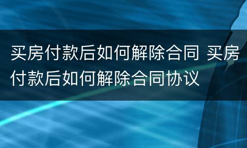 买房付款后如何解除合同 买房付款后如何解除合同协议