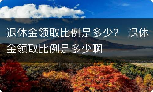 退休金领取比例是多少？ 退休金领取比例是多少啊