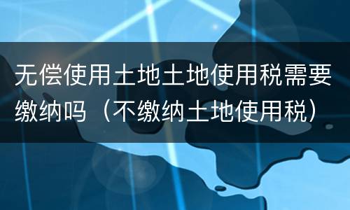 无偿使用土地土地使用税需要缴纳吗（不缴纳土地使用税）