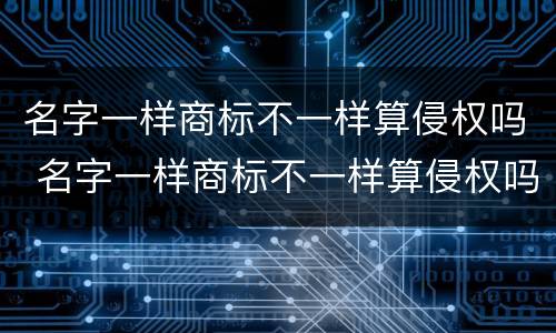 名字一样商标不一样算侵权吗 名字一样商标不一样算侵权吗?