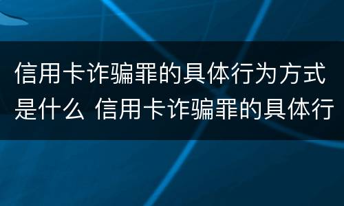 信用卡诈骗罪的具体行为方式是什么 信用卡诈骗罪的具体行为方式是什么意思
