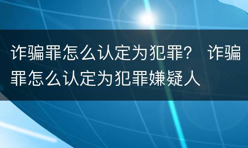 诈骗罪怎么认定为犯罪？ 诈骗罪怎么认定为犯罪嫌疑人