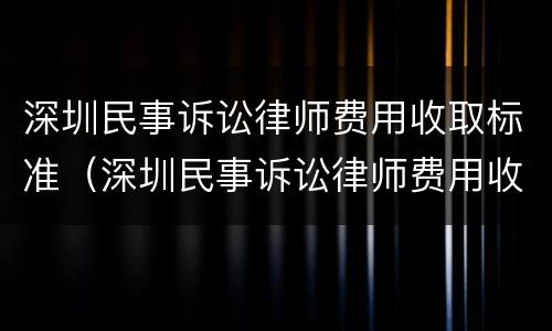 深圳民事诉讼律师费用收取标准（深圳民事诉讼律师费用收取标准最新）