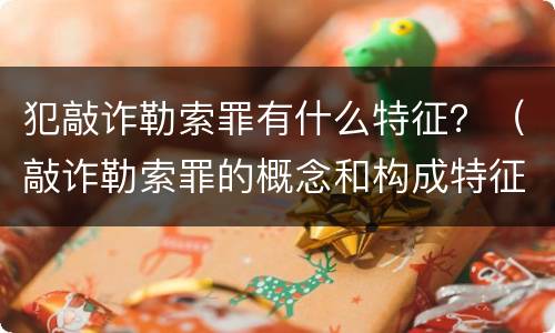 犯敲诈勒索罪有什么特征？（敲诈勒索罪的概念和构成特征）