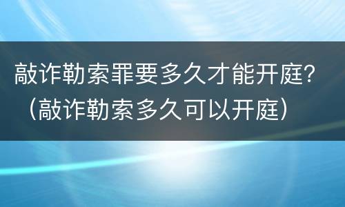 敲诈勒索罪要多久才能开庭？（敲诈勒索多久可以开庭）