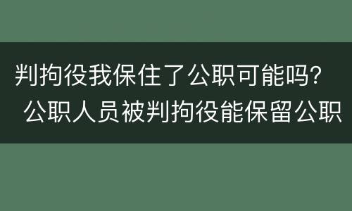 判拘役我保住了公职可能吗？ 公职人员被判拘役能保留公职么