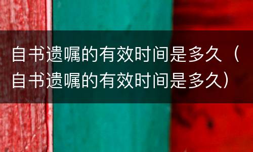 自书遗嘱的有效时间是多久（自书遗嘱的有效时间是多久）