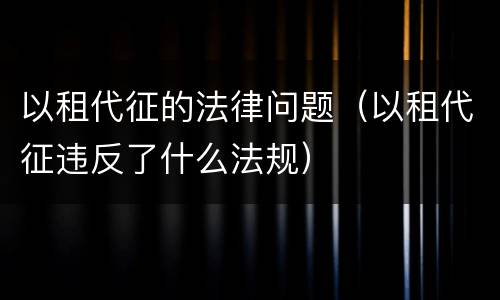 以租代征的法律问题（以租代征违反了什么法规）