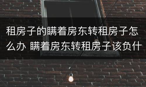 租房子的瞒着房东转租房子怎么办 瞒着房东转租房子该负什么法律责任